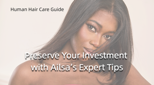 Human Hair Care Guide: Preserve Your Investment with Ailsa’s Expert Tips